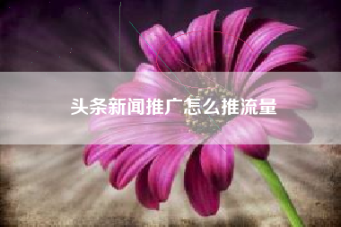 头条新闻推广怎么推流量
