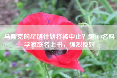 马斯克的星链计划将被中止？超100名科学家联名上书，强烈反对