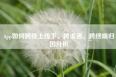 App如何跨线上线下、跨渠道、跨终端归因分析