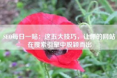 SEO每日一贴：这五大技巧，让你的网站在搜索引擎中脱颖而出