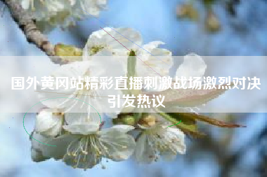 国外黄冈站精彩直播刺激战场激烈对决引发热议