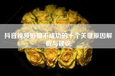 抖音视频拍摄不成功的十个关键原因解析与建议