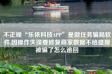 不正规“乐依科技APP”是做任务骗局软件,因操作失误要修复商家数据不给提现被骗了怎么追回