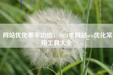 网站优化事半功倍，2021年网站seo优化常用工具大全!
