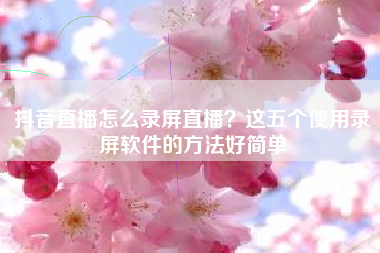 抖音直播怎么录屏直播？这五个使用录屏软件的方法好简单