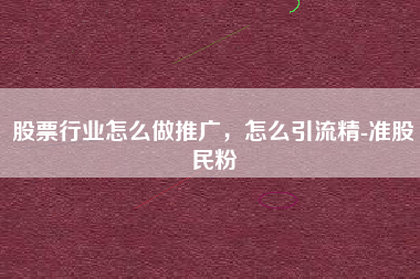 股票行业怎么做推广，怎么引流精-准股民粉