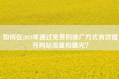 如何在2024年通过免费的推广方式有效提升网站流量和曝光？