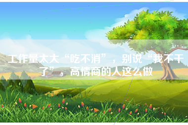 工作量太大“吃不消”，别说“我不干了”，高情商的人这么做