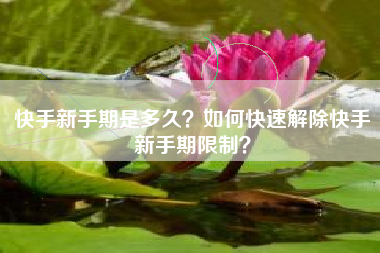 快手新手期是多久?如何快速解除快手新手期限制? 快手新手期是多久?如何快速解除快手新手期限制?