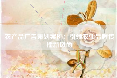 农产品广告策划案例：引领农业品牌传播新风尚