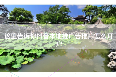 这里告诉你抖音本地推广告推广怎么开户