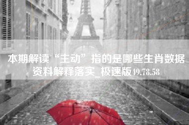 本期解读“主动”指的是哪些生肖数据资料解释落实_极速版49.78.58