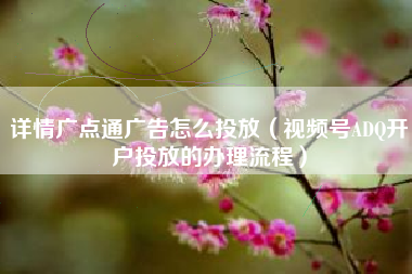 详情广点通广告怎么投放（视频号ADQ开户投放的办理流程）