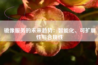 镜像服务的未来趋势：智能化、可扩展性与合规性