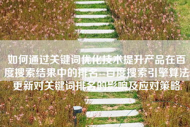 如何通过关键词优化技术提升产品在百度搜索结果中的排名--百度搜索引擎算法更新对关键词排名的影响及应对策略