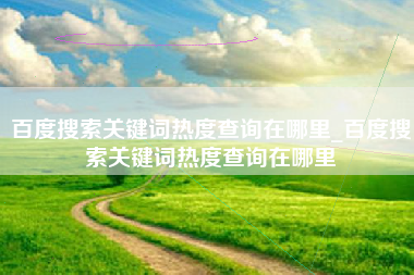 百度搜索关键词热度查询在哪里_百度搜索关键词热度查询在哪里
