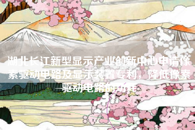 湖北长江新型显示产业创新中心申请像素驱动电路及显示装置专利，降低像素驱动电路的功耗