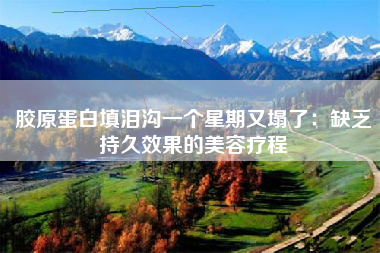胶原蛋白填泪沟一个星期又塌了：缺乏持久效果的美容疗程