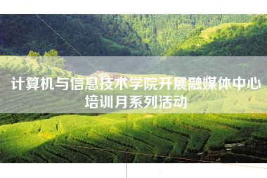 计算机与信息技术学院开展融媒体中心培训月系列活动
