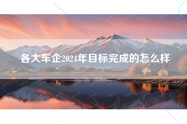 各大车企2024年目标完成的怎么样