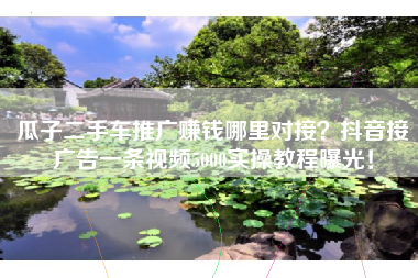 瓜子二手车推广赚钱哪里对接？抖音接广告一条视频5000实操教程曝光！