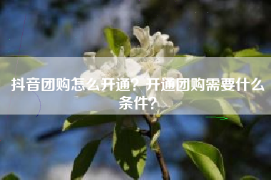 抖音团购怎么开通？开通团购需要什么条件？