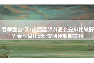 春季盘山2天1夜团建旅游怎么安排比较好？春季盘山2天1夜团建旅游攻略