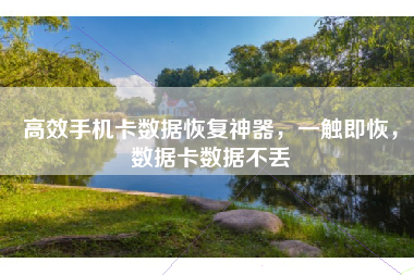 高效手机卡数据恢复神器，一触即恢，数据卡数据不丢