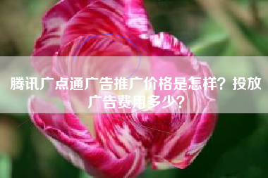 腾讯广点通广告推广价格是怎样？投放广告费用多少？