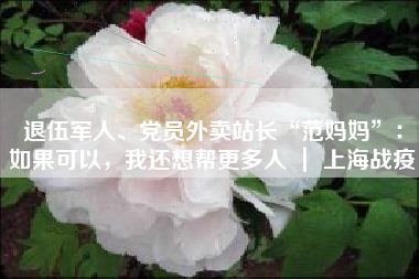 退伍军人、党员外卖站长“范妈妈”:如果可以,我还想帮更多人 | 上海战疫 退伍军人、党员外卖站长“范妈妈”:如果可以,我还想帮更多人 | 上海战疫