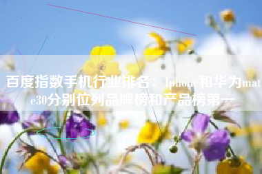 百度指数手机行业排名：Iphone和华为mate30分别位列品牌榜和产品榜第一