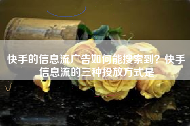 快手的信息流广告如何能搜索到？快手信息流的三种投放方式是