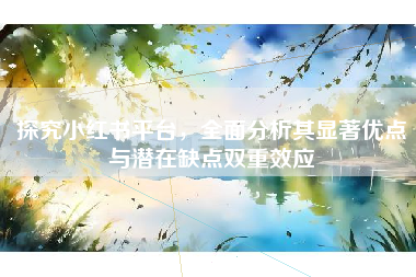 探究小红书平台，全面分析其显著优点与潜在缺点双重效应
