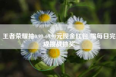 王者荣耀抽0.99-69.99元现金红包 需每日完成挑战抽奖