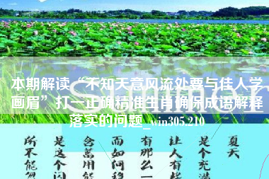 本期解读“不知天意风流处要与佳人学画眉”打一正确精准生肖确保成语解释落实的问题_win305.210