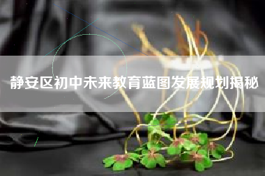 静安区初中未来教育蓝图发展规划揭秘