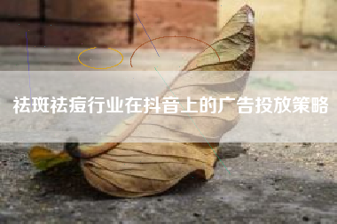 祛斑祛痘行业在抖音上的广告投放策略