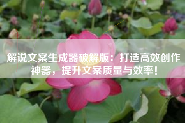 解说文案生成器破解版：打造高效创作神器，提升文案质量与效率！