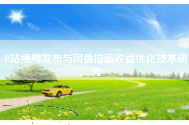 B站视频发布与网盘拉新收益优化技术研究