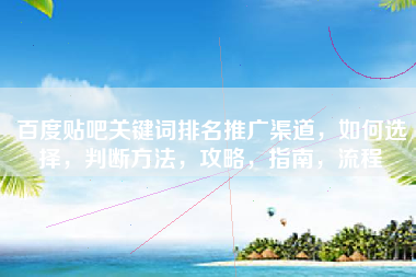 百度贴吧关键词排名推广渠道，如何选择，判断方法，攻略，指南，流程