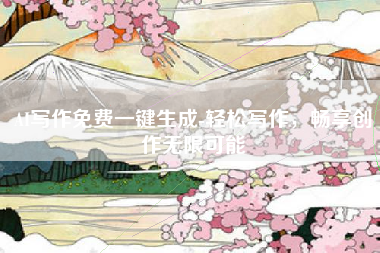 AI写作免费一键生成-轻松写作，畅享创作无限可能