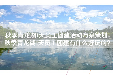 秋季青龙湖1天员工团建活动方案策划，秋季青龙湖1天员工团建有什么好玩的？