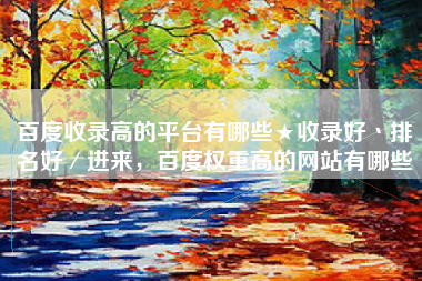 百度收录高的平台有哪些★收录好丶排名好／进来，百度权重高的网站有哪些