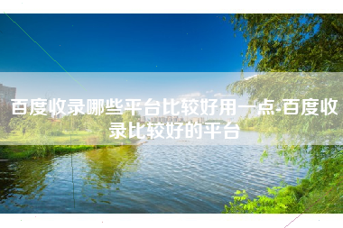 百度收录哪些平台比较好用一点-百度收录比较好的平台