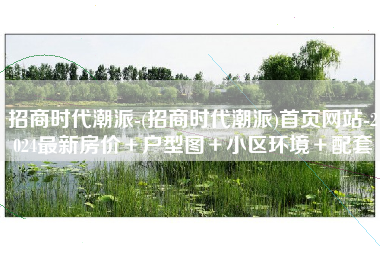 招商时代潮派-(招商时代潮派)首页网站-2024最新房价＋户型图＋小区环境＋配套