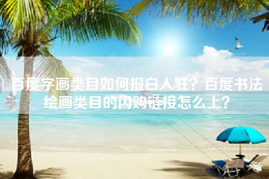 百度字画类目如何报白入驻？百度书法绘画类目的闪购链接怎么上？
