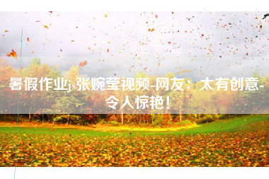 暑假作业js张婉莹视频-网友：太有创意-令人惊艳！