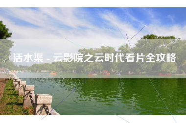 活水渠 - 云影院之云时代看片全攻略