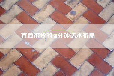 直播带货的30分钟话术布局