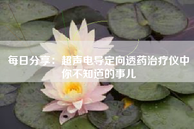 每日分享：超声电导定向透药治疗仪中你不知道的事儿
